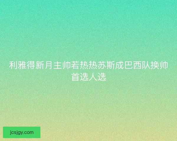 利雅得新月主帅若热热苏斯成巴西队换帅首选人选 利雅得新月主帅若热热苏斯成巴西队换帅首选人选