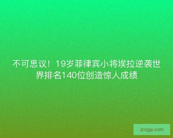 不可思议！19岁菲律宾小将埃拉逆袭世界排名140位创造惊人成绩