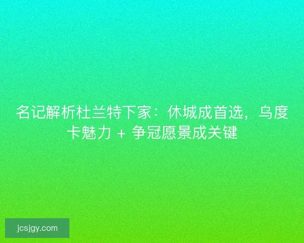 名记解析杜兰特下家：休城成首选，乌度卡魅力 + 争冠愿景成关键