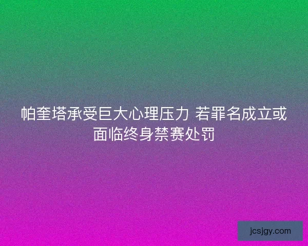 帕奎塔承受巨大心理压力 若罪名成立或面临终身禁赛处罚