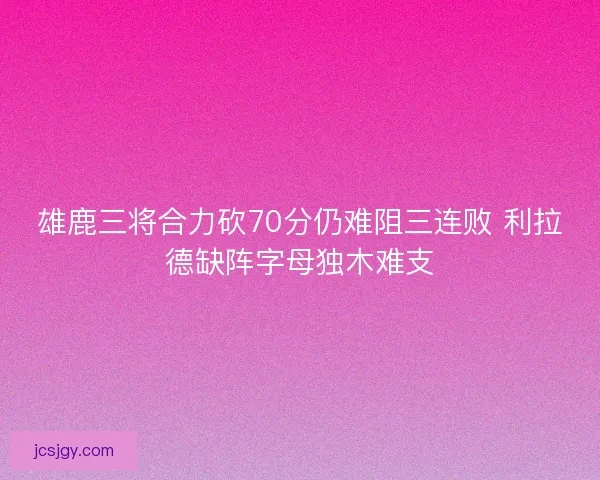 雄鹿三将合力砍70分仍难阻三连败 利拉德缺阵字母独木难支