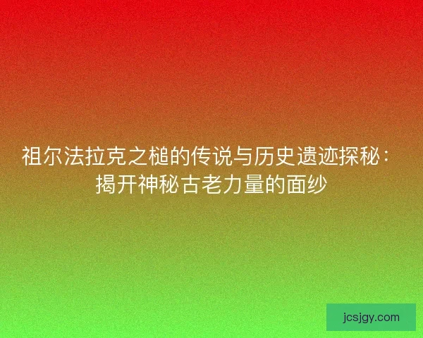 祖尔法拉克之槌的传说与历史遗迹探秘：揭开神秘古老力量的面纱