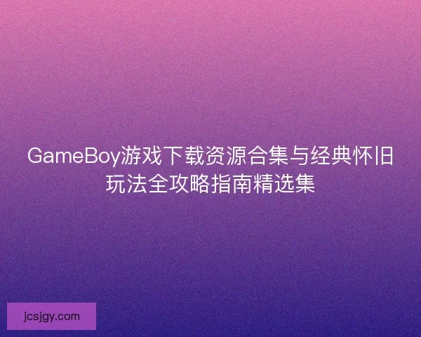 GameBoy游戏下载资源合集与经典怀旧玩法全攻略指南精选集