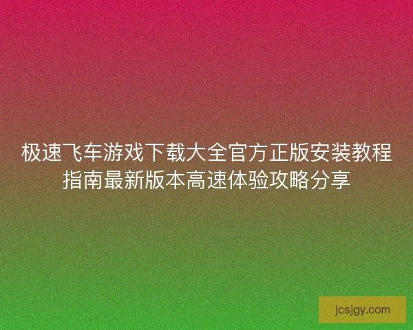 极速飞车游戏下载大全官方正版安装教程指南最新版本高速体验攻略分享