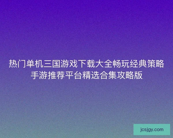 热门单机三国游戏下载大全畅玩经典策略手游推荐平台精选合集攻略版