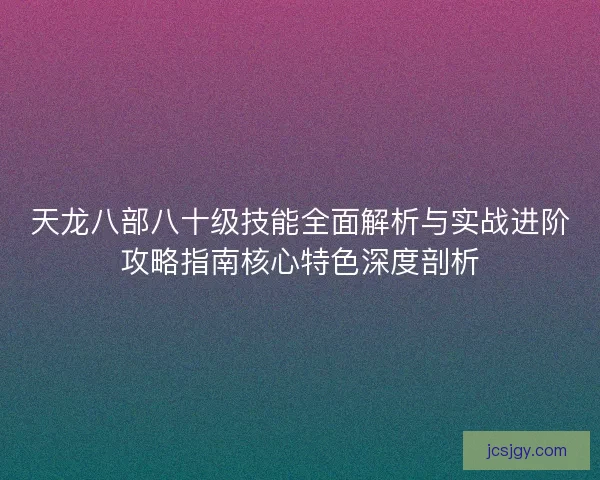 天龙八部八十级技能全面解析与实战进阶攻略指南核心特色深度剖析