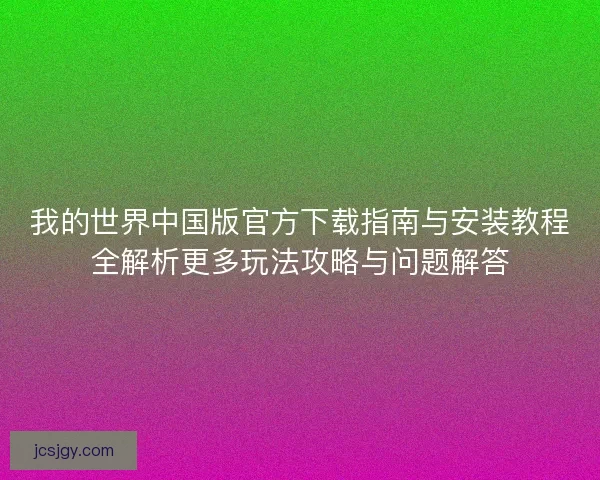 我的世界中国版官方下载指南与安装教程全解析更多玩法攻略与问题解答
