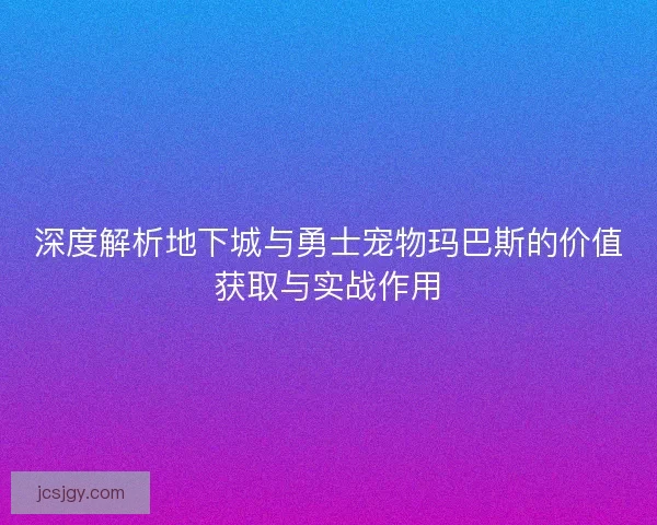 深度解析地下城与勇士宠物玛巴斯的价值获取与实战作用
