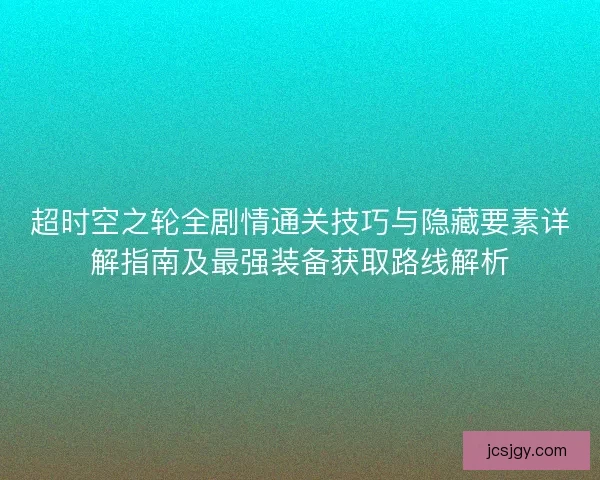 超时空之轮全剧情通关技巧与隐藏要素详解指南及最强装备获取路线解析